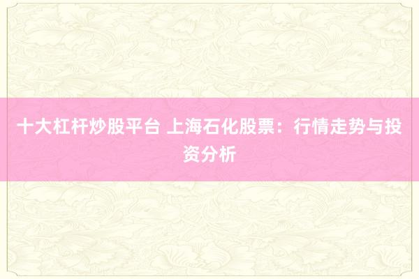 十大杠杆炒股平台 上海石化股票：行情走势与投资分析
