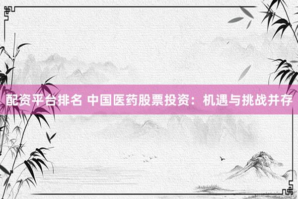 配资平台排名 中国医药股票投资：机遇与挑战并存