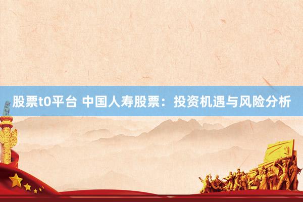 股票t0平台 中国人寿股票：投资机遇与风险分析