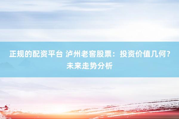 正规的配资平台 泸州老窖股票：投资价值几何？未来走势分析