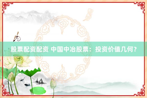 股票配资配资 中国中冶股票：投资价值几何？
