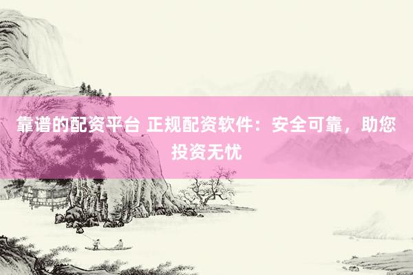 靠谱的配资平台 正规配资软件：安全可靠，助您投资无忧