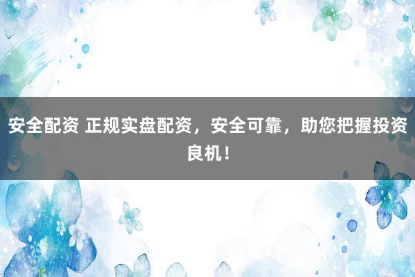 安全配资 正规实盘配资，安全可靠，助您把握投资良机！