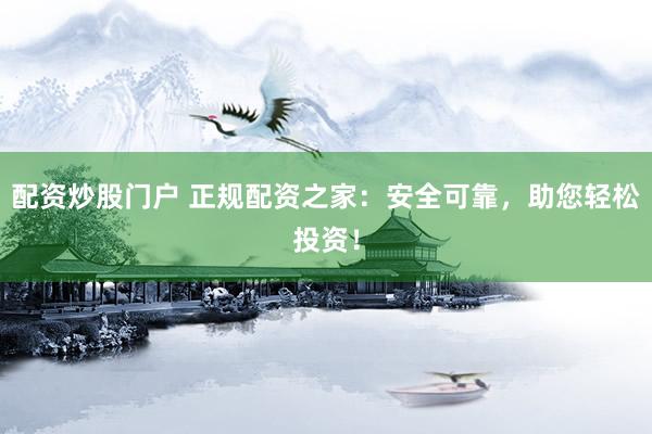 配资炒股门户 正规配资之家：安全可靠，助您轻松投资！