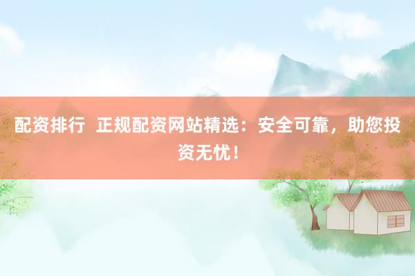配资排行  正规配资网站精选：安全可靠，助您投资无忧！