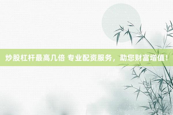 炒股杠杆最高几倍 专业配资服务，助您财富增值！
