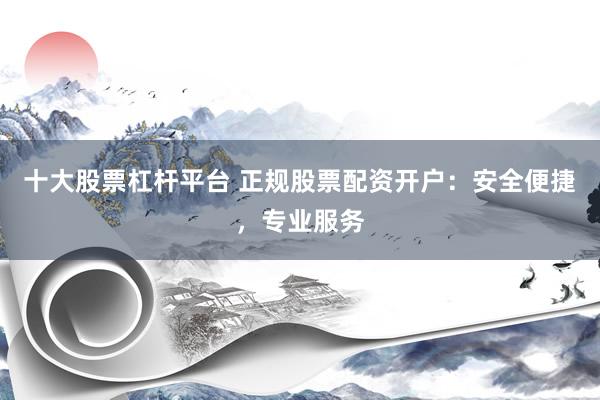 十大股票杠杆平台 正规股票配资开户：安全便捷，专业服务