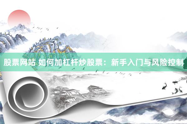 股票网站 如何加杠杆炒股票：新手入门与风险控制