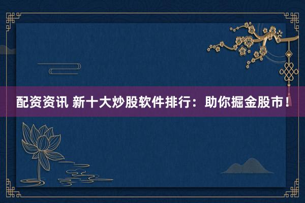 配资资讯 新十大炒股软件排行：助你掘金股市！