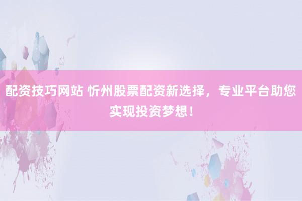 配资技巧网站 忻州股票配资新选择，专业平台助您实现投资梦想！
