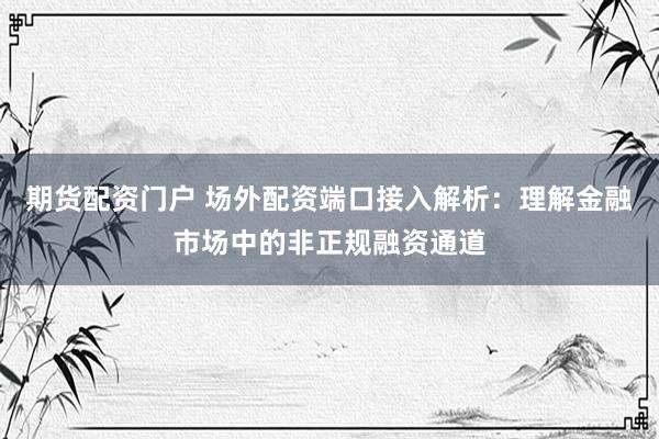 期货配资门户 场外配资端口接入解析：理解金融市场中的非正规融资通道
