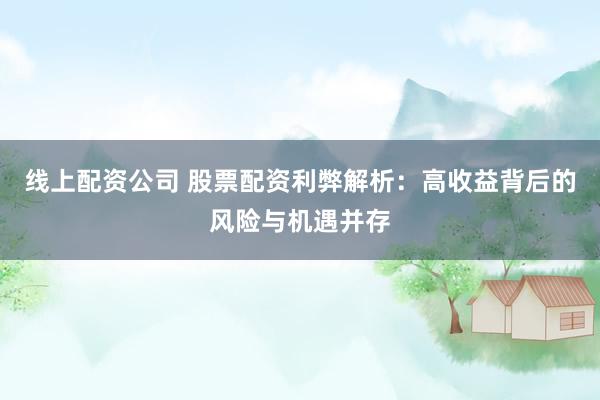 线上配资公司 股票配资利弊解析：高收益背后的风险与机遇并存