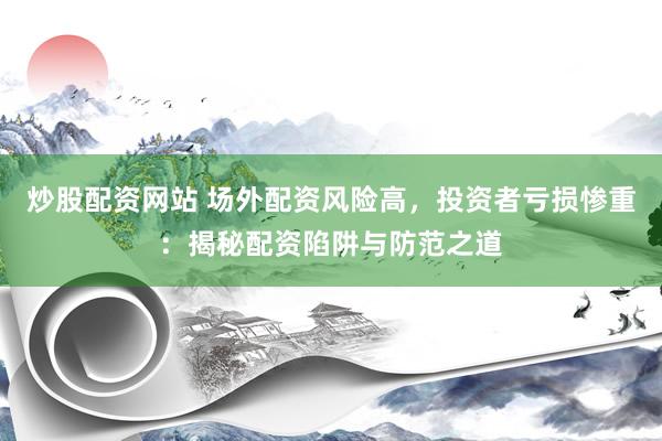 炒股配资网站 场外配资风险高，投资者亏损惨重：揭秘配资陷阱与防范之道