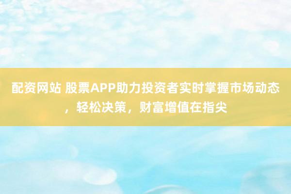 配资网站 股票APP助力投资者实时掌握市场动态，轻松决策，财富增值在指尖