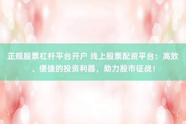 正规股票杠杆平台开户 线上股票配资平台：高效、便捷的投资利器，助力股市征战！