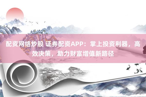 配资网络炒股 证券配资APP：掌上投资利器，高效决策，助力财富增值新路径