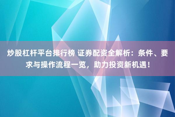炒股杠杆平台排行榜 证券配资全解析：条件、要求与操作流程一览，助力投资新机遇！