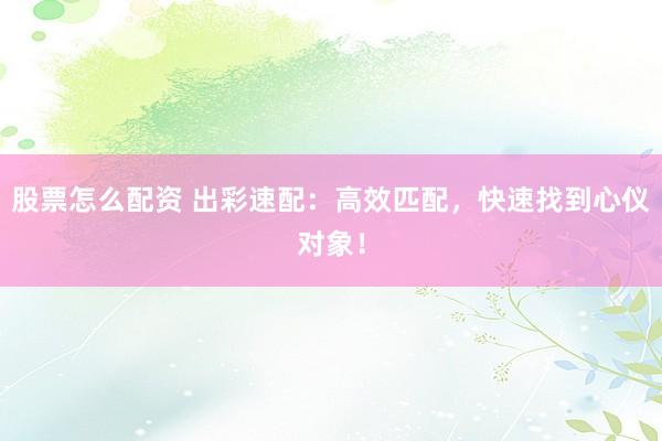 股票怎么配资 出彩速配：高效匹配，快速找到心仪对象！