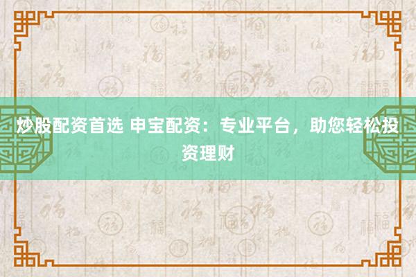 炒股配资首选 申宝配资：专业平台，助您轻松投资理财