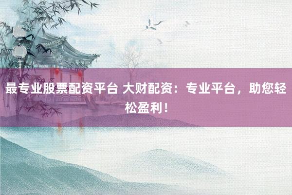 最专业股票配资平台 大财配资：专业平台，助您轻松盈利！