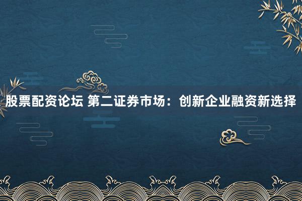 股票配资论坛 第二证券市场：创新企业融资新选择