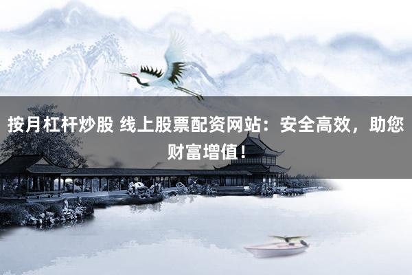 按月杠杆炒股 线上股票配资网站：安全高效，助您财富增值！