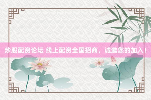 炒股配资论坛 线上配资全国招商，诚邀您的加入！