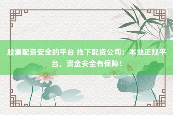 股票配资安全的平台 线下配资公司：本地正规平台，资金安全有保障！