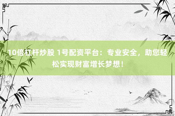 10倍杠杆炒股 1号配资平台：专业安全，助您轻松实现财富增长梦想！