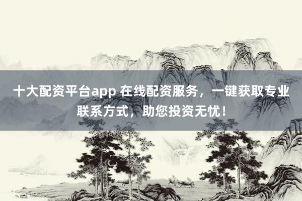 十大配资平台app 在线配资服务，一键获取专业联系方式，助您投资无忧！