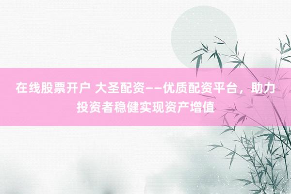 在线股票开户 大圣配资——优质配资平台，助力投资者稳健实现资产增值