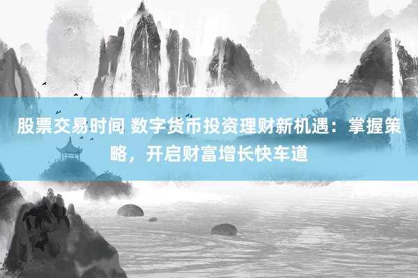 股票交易时间 数字货币投资理财新机遇：掌握策略，开启财富增长快车道