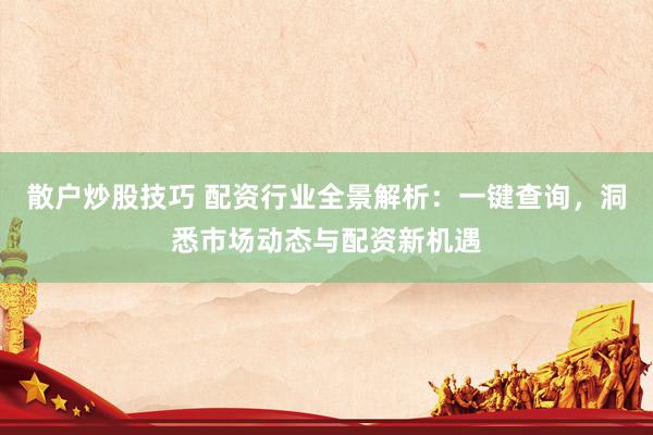 散户炒股技巧 配资行业全景解析：一键查询，洞悉市场动态与配资新机遇