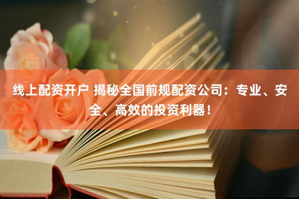 线上配资开户 揭秘全国前规配资公司：专业、安全、高效的投资利器！