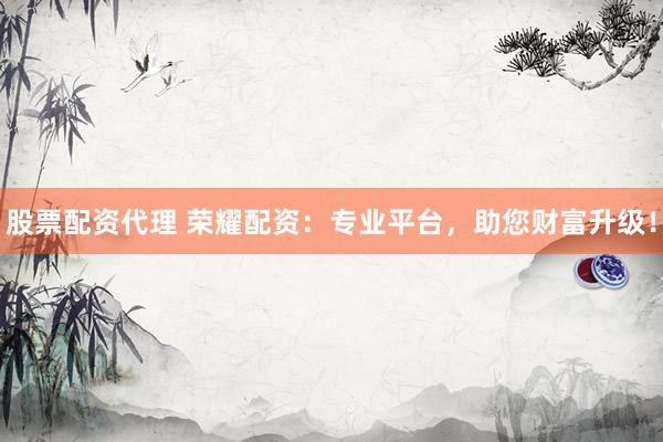 股票配资代理 荣耀配资：专业平台，助您财富升级！
