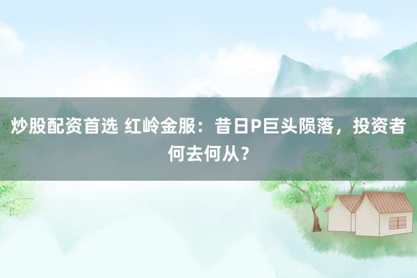 炒股配资首选 红岭金服：昔日P巨头陨落，投资者何去何从？