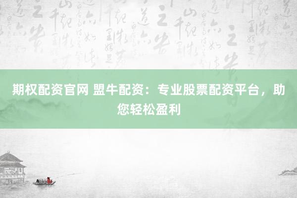 期权配资官网 盟牛配资：专业股票配资平台，助您轻松盈利