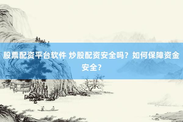 股票配资平台软件 炒股配资安全吗？如何保障资金安全？