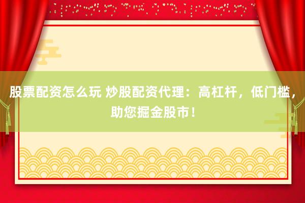 股票配资怎么玩 炒股配资代理：高杠杆，低门槛，助您掘金股市！