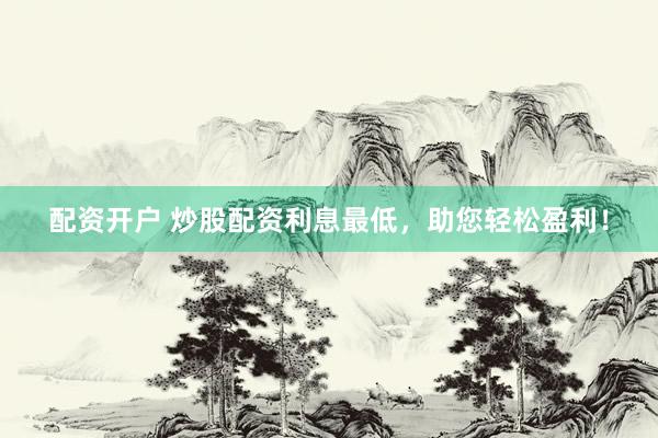 配资开户 炒股配资利息最低，助您轻松盈利！