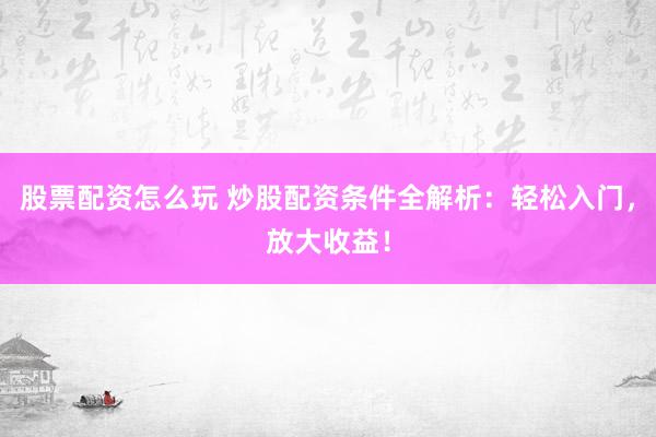 股票配资怎么玩 炒股配资条件全解析：轻松入门，放大收益！