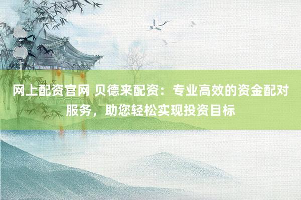 网上配资官网 贝德来配资：专业高效的资金配对服务，助您轻松实现投资目标