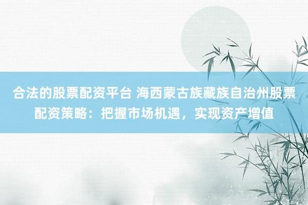 合法的股票配资平台 海西蒙古族藏族自治州股票配资策略：把握市场机遇，实现资产增值
