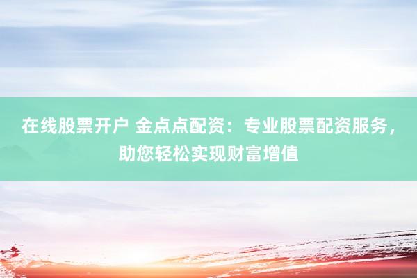 在线股票开户 金点点配资：专业股票配资服务，助您轻松实现财富增值