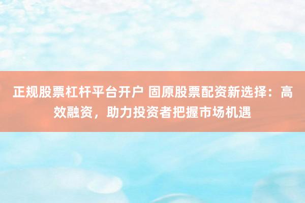 正规股票杠杆平台开户 固原股票配资新选择：高效融资，助力投资者把握市场机遇