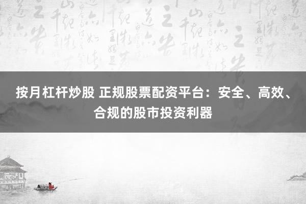 按月杠杆炒股 正规股票配资平台：安全、高效、合规的股市投资利器