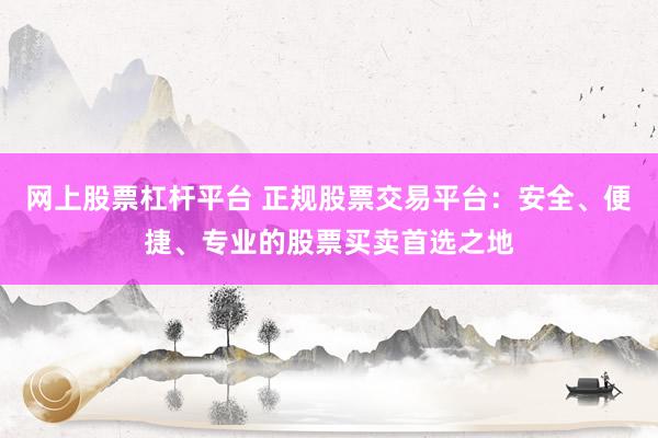 网上股票杠杆平台 正规股票交易平台：安全、便捷、专业的股票买卖首选之地