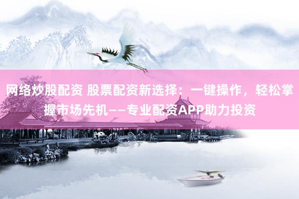 网络炒股配资 股票配资新选择：一键操作，轻松掌握市场先机——专业配资APP助力投资