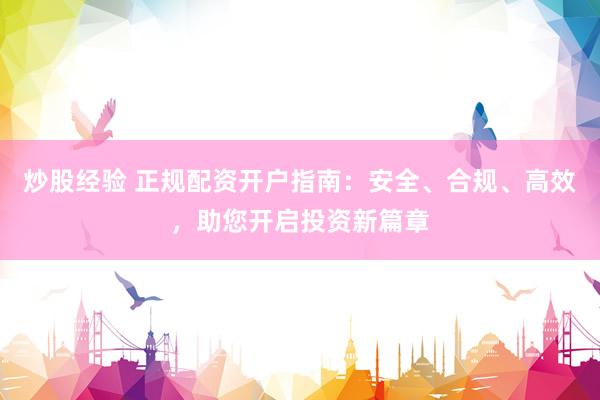 炒股经验 正规配资开户指南：安全、合规、高效，助您开启投资新篇章