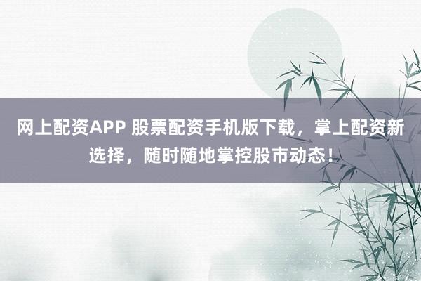 网上配资APP 股票配资手机版下载，掌上配资新选择，随时随地掌控股市动态！